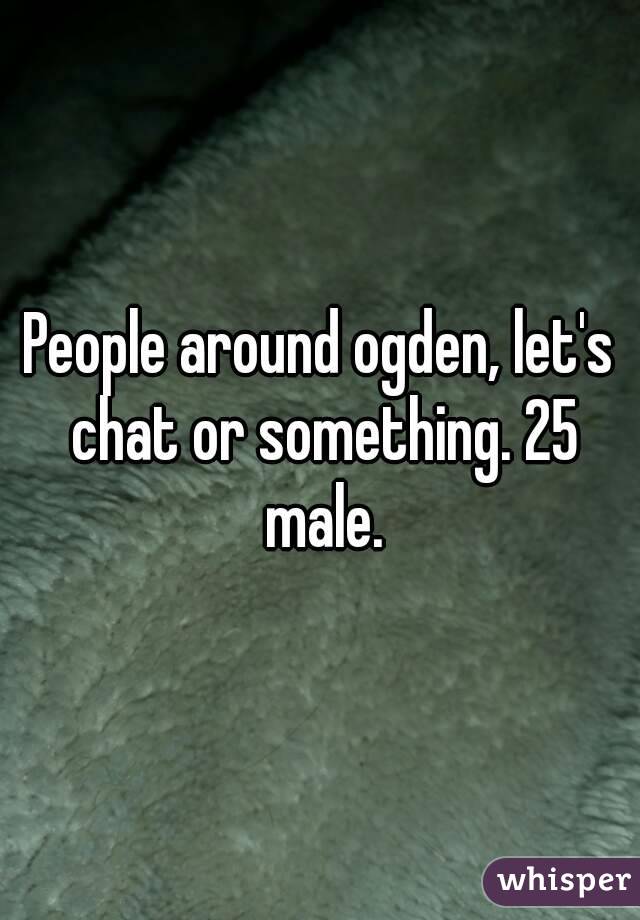People around ogden, let's chat or something. 25 male.