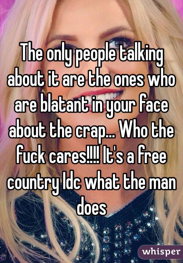 The only people talking about it are the ones who are blatant in your face about the crap... Who the fuck cares!!!! It's a free country Idc what the man does
