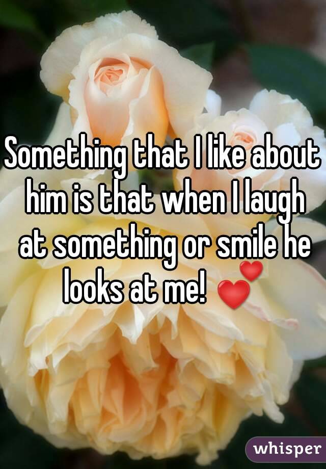 Something that I like about him is that when I laugh at something or smile he looks at me! 💕