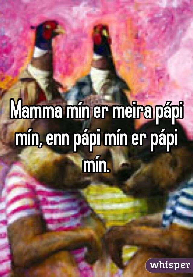 Mamma mín er meira pápi mín, enn pápi mín er pápi mín. 