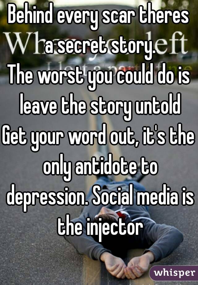 Behind every scar theres a secret story.
The worst you could do is leave the story untold
Get your word out, it's the only antidote to depression. Social media is the injector