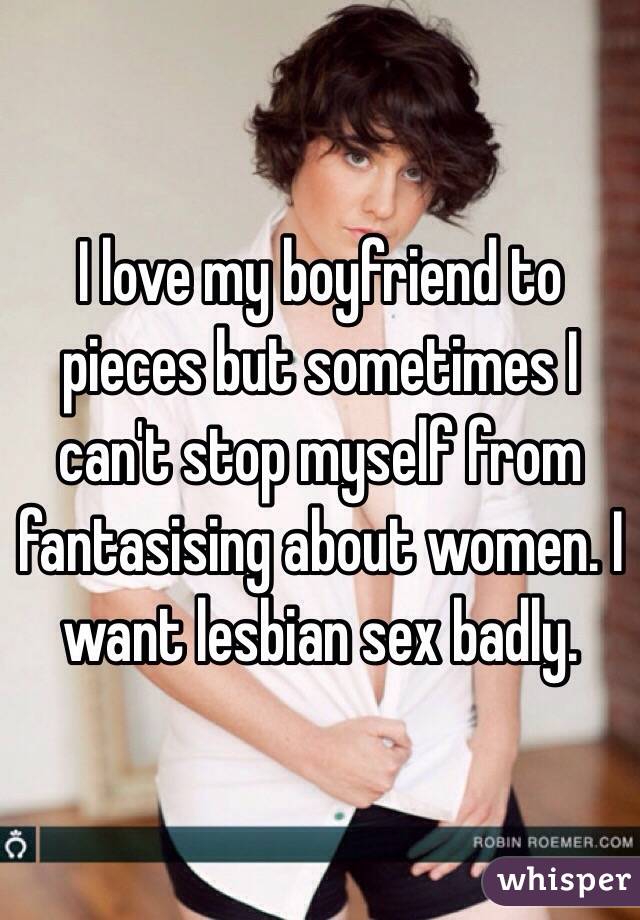 I love my boyfriend to pieces but sometimes I can't stop myself from fantasising about women. I want lesbian sex badly. 