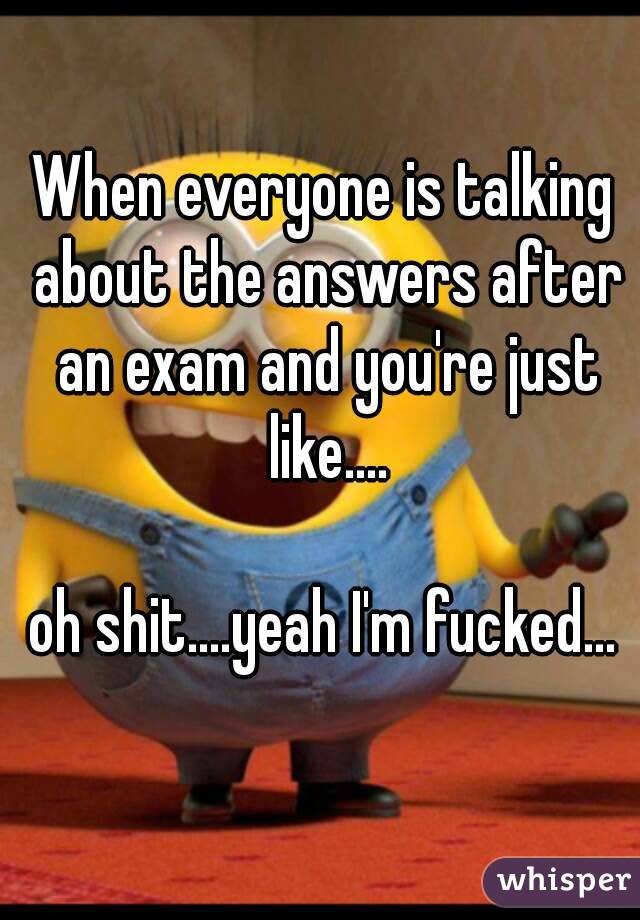 When everyone is talking about the answers after an exam and you're just like....

oh shit....yeah I'm fucked...