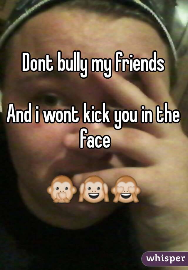 Dont bully my friends

And i wont kick you in the face

🙊🙉🙈