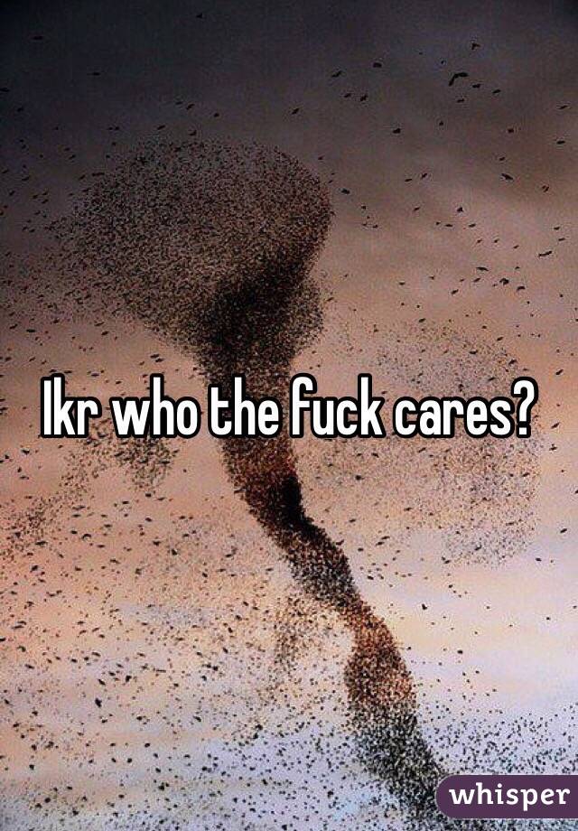 Ikr who the fuck cares?