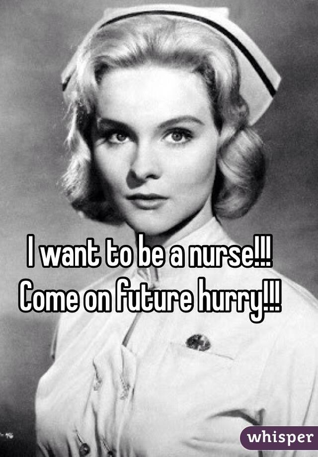 I want to be a nurse!!! Come on future hurry!!!