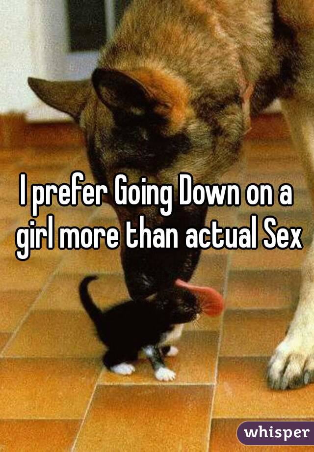 I prefer Going Down on a girl more than actual Sex