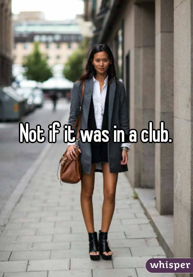 Not if it was in a club.