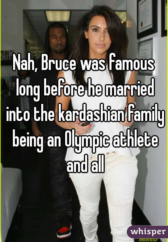 Nah, Bruce was famous long before he married into the kardashian family being an Olympic athlete and all