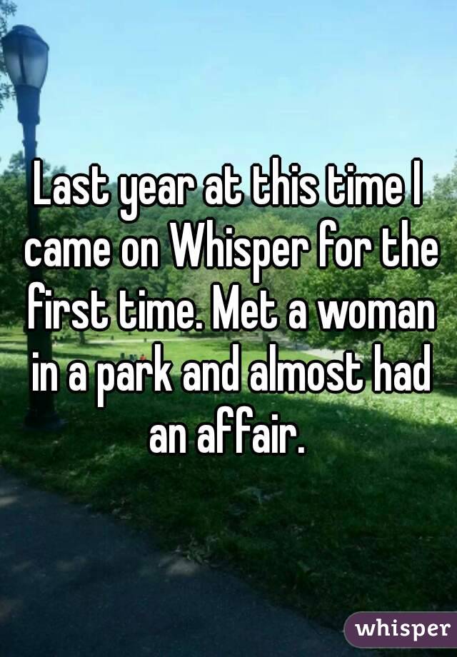 Last year at this time I came on Whisper for the first time. Met a woman in a park and almost had an affair. 