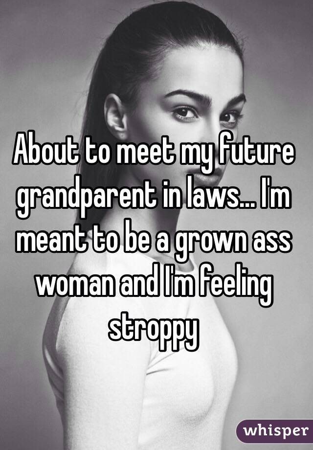 About to meet my future grandparent in laws... I'm meant to be a grown ass woman and I'm feeling stroppy