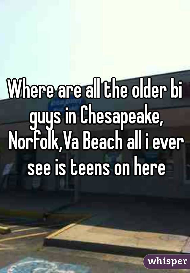 Where are all the older bi guys in Chesapeake, Norfolk,Va Beach all i ever see is teens on here


