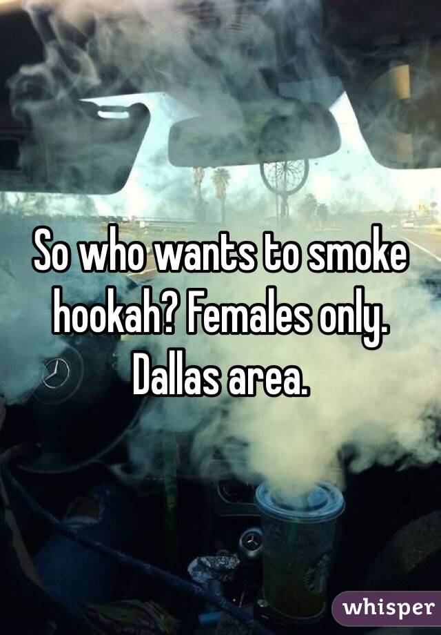 So who wants to smoke hookah? Females only. Dallas area. 