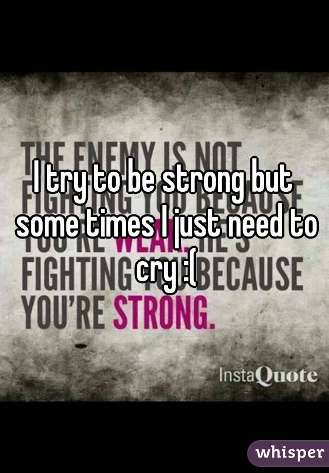 I try to be strong but some times I just need to cry :(