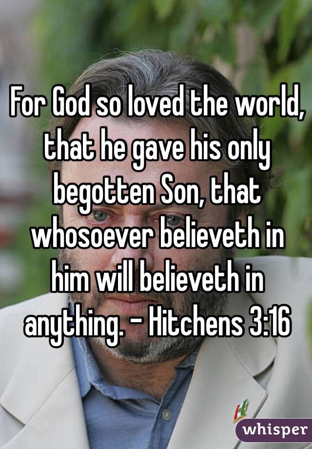 For God so loved the world, that he gave his only begotten Son, that whosoever believeth in him will believeth in anything. - Hitchens 3:16