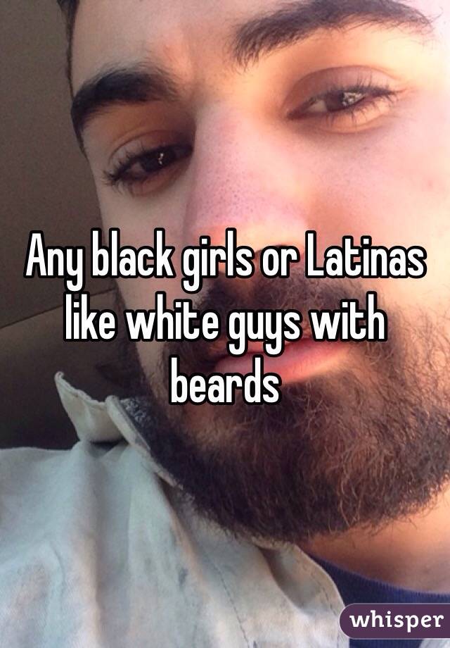 Any black girls or Latinas like white guys with beards 