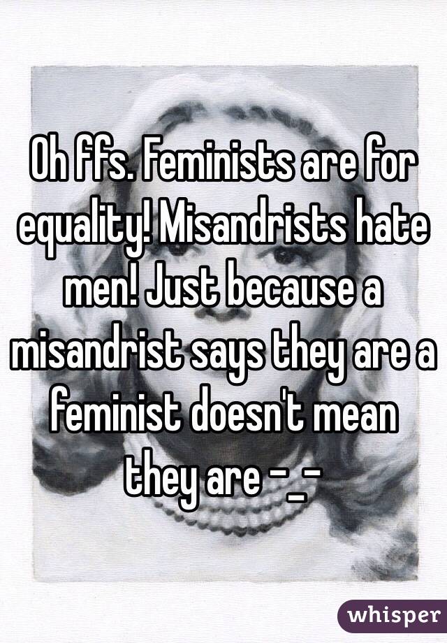 Oh ffs. Feminists are for equality! Misandrists hate men! Just because a misandrist says they are a feminist doesn't mean they are -_-