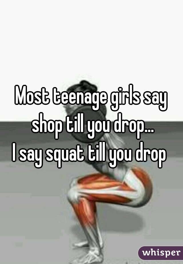 Most teenage girls say shop till you drop...
I say squat till you drop 