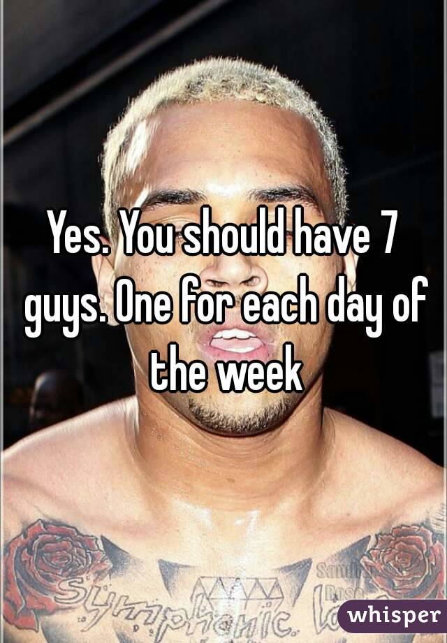 Yes. You should have 7 guys. One for each day of the week