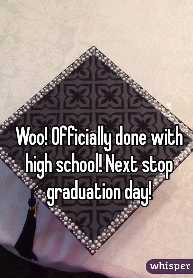 Woo! Officially done with high school! Next stop graduation day!