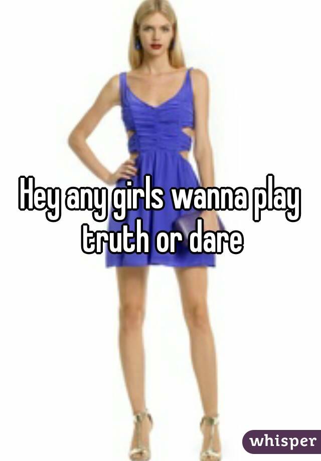 Hey any girls wanna play truth or dare