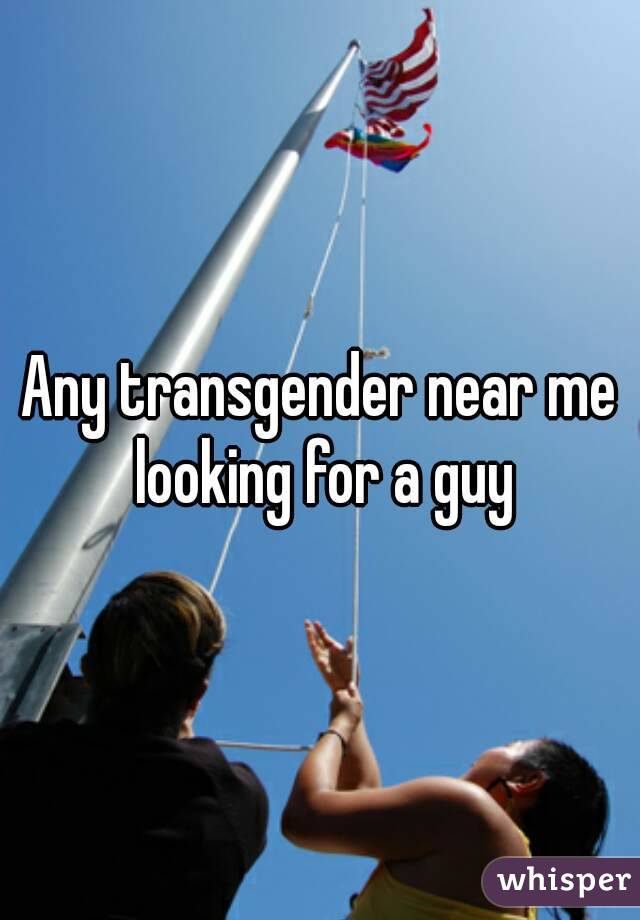 Any transgender near me looking for a guy