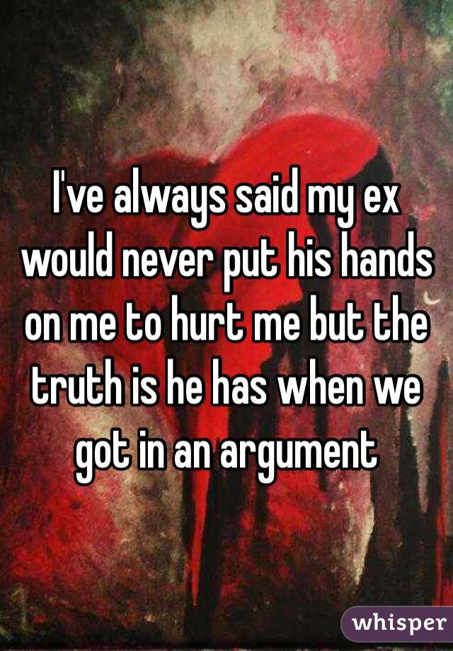 I've always said my ex would never put his hands on me to hurt me but the truth is he has when we got in an argument 
