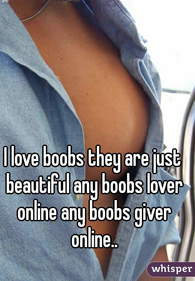 I love boobs they are just beautiful any boobs lover online any boobs giver online..