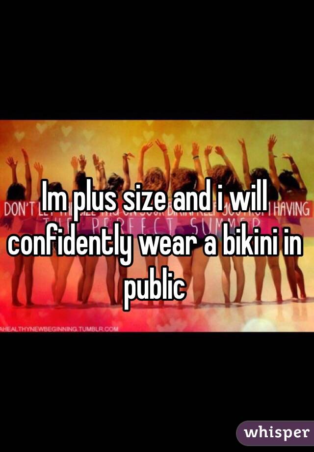 Im plus size and i will confidently wear a bikini in public 