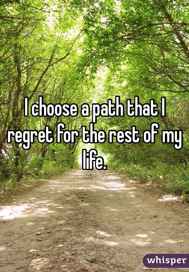 I choose a path that I regret for the rest of my life.