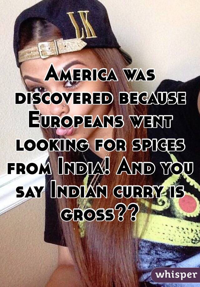 America was discovered because Europeans went looking for spices from India! And you say Indian curry is gross??