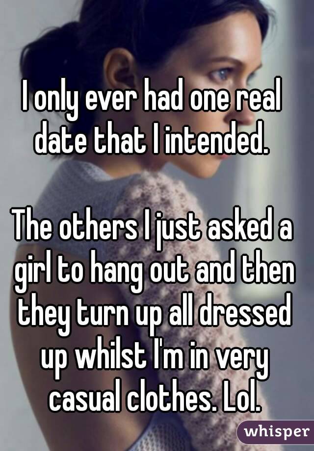 I only ever had one real date that I intended. 

The others I just asked a girl to hang out and then they turn up all dressed up whilst I'm in very casual clothes. Lol.