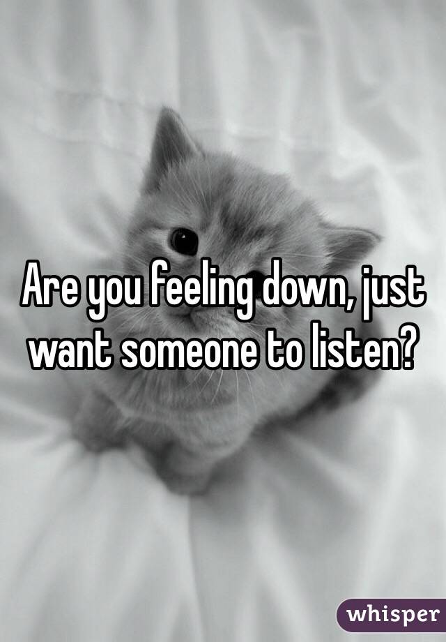 Are you feeling down, just want someone to listen?