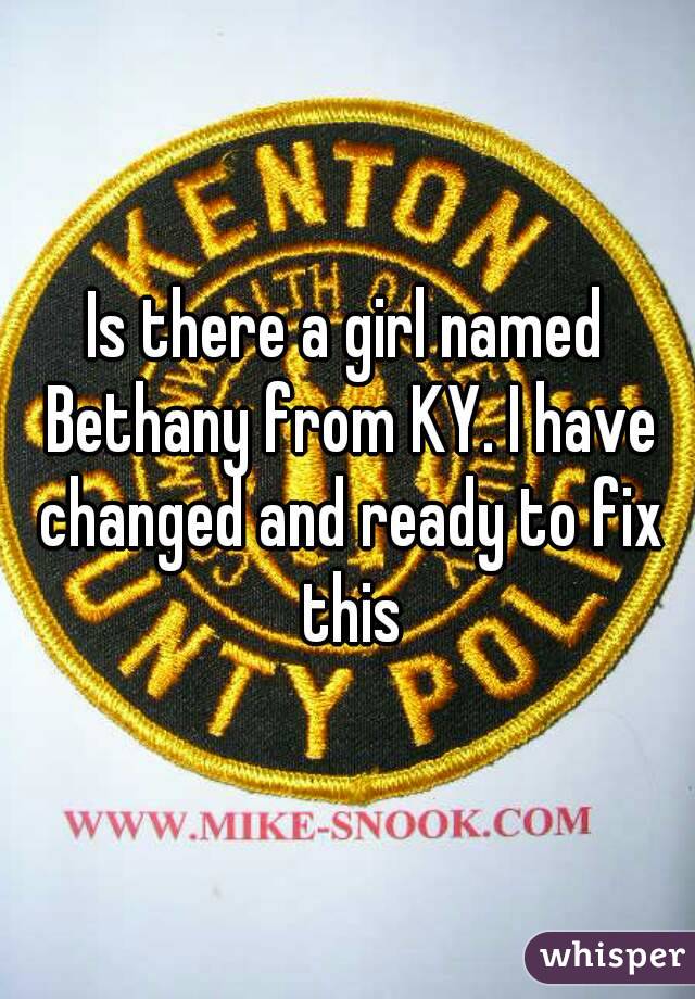 Is there a girl named Bethany from KY. I have changed and ready to fix this