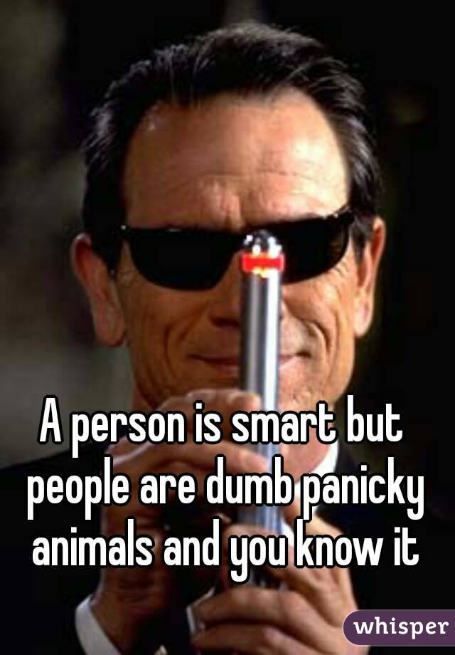 A person is smart but people are dumb panicky animals and you know it