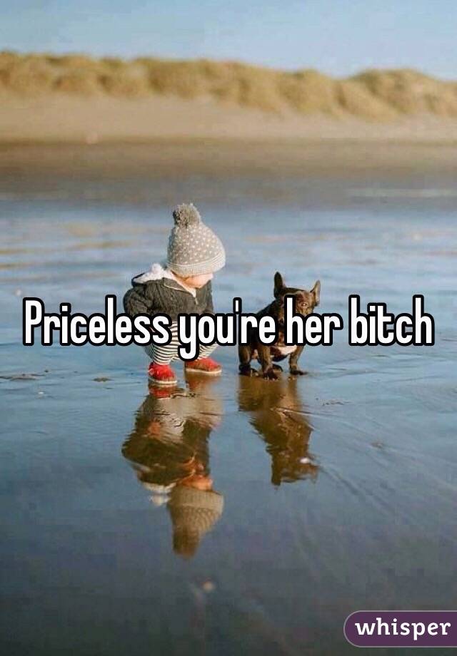 Priceless you're her bitch 