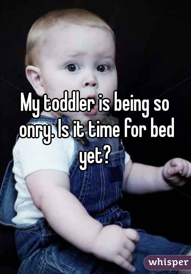 My toddler is being so onry. Is it time for bed yet? 