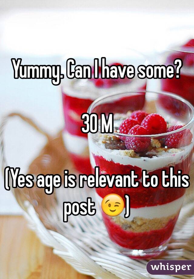 Yummy. Can I have some?

30 M 

(Yes age is relevant to this post 😉)