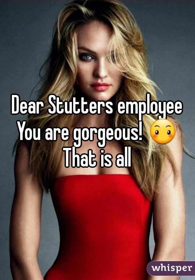 Dear Stutters employee
You are gorgeous! 😶
That is all