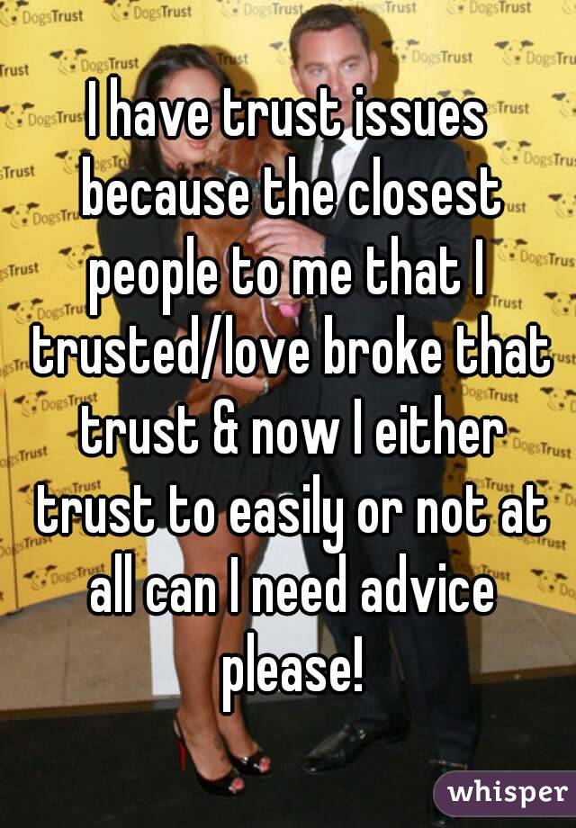 I have trust issues because the closest people to me that I  trusted/love broke that trust & now I either trust to easily or not at all can I need advice please!