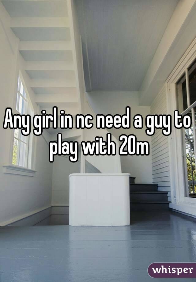 Any girl in nc need a guy to play with 20m
