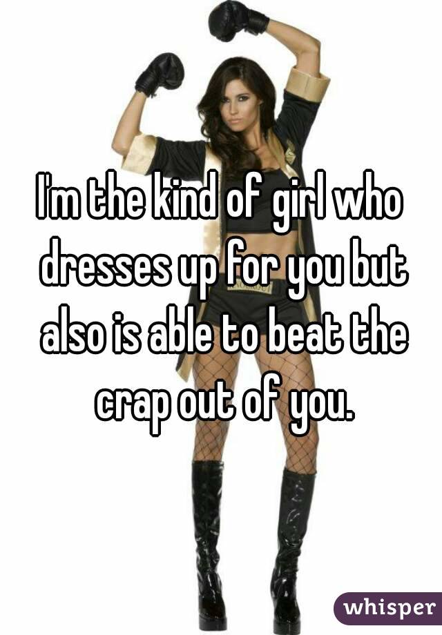 I'm the kind of girl who dresses up for you but also is able to beat the crap out of you.