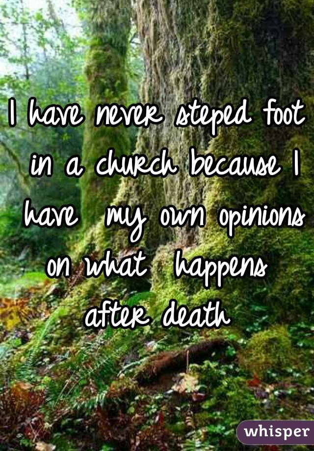 I have never steped foot in a church because I have  my own opinions on what  happens  after death 