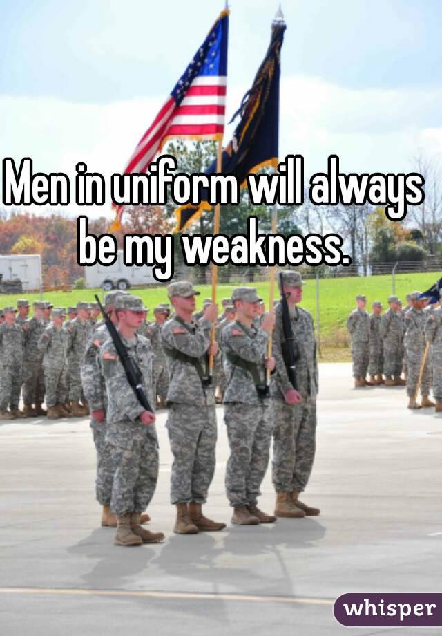 Men in uniform will always be my weakness. 