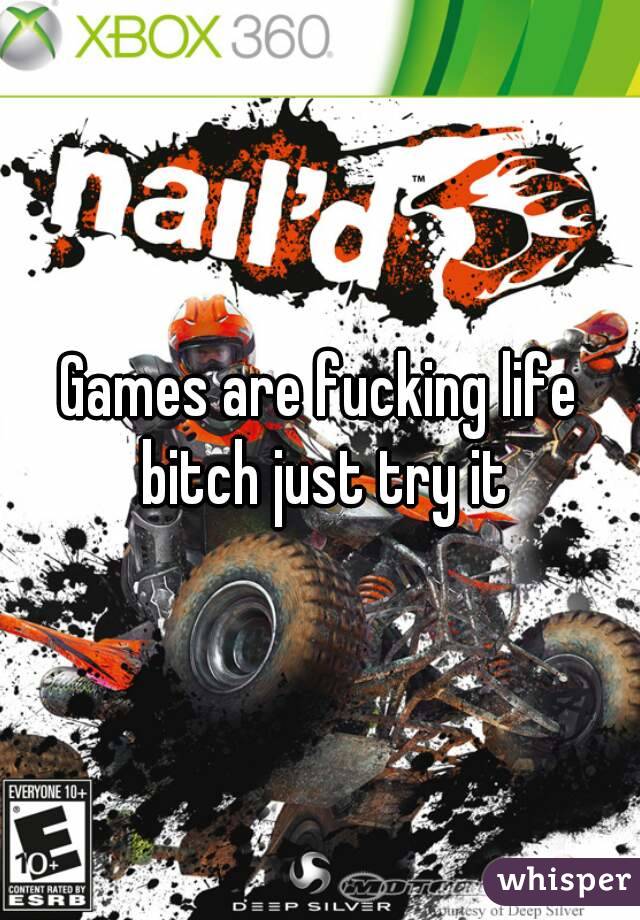 Games are fucking life bitch just try it