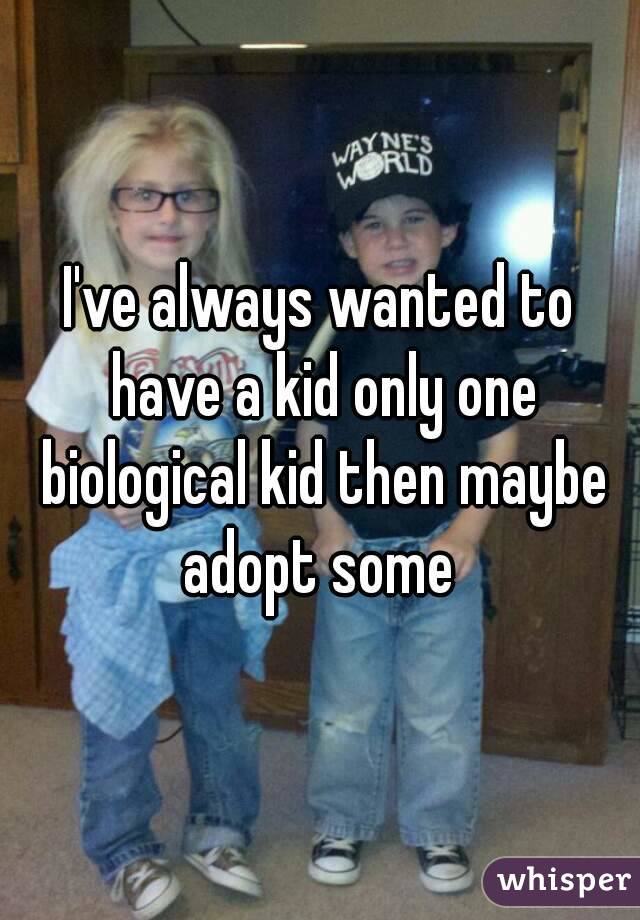 I've always wanted to have a kid only one biological kid then maybe adopt some 