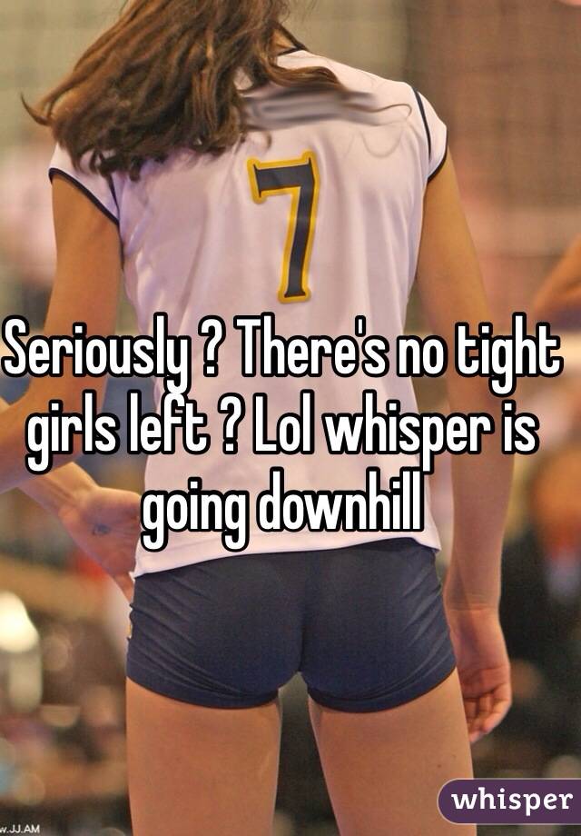 Seriously ? There's no tight girls left ? Lol whisper is going downhill