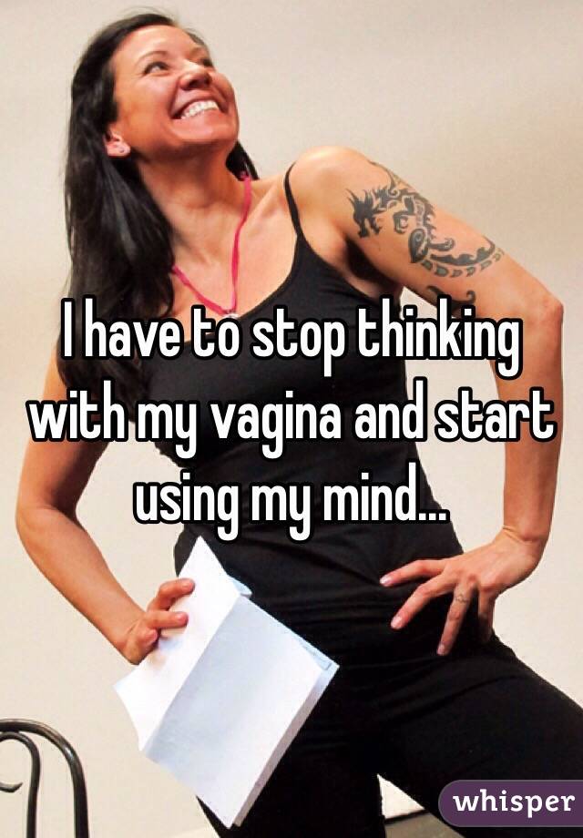 I have to stop thinking with my vagina and start using my mind...