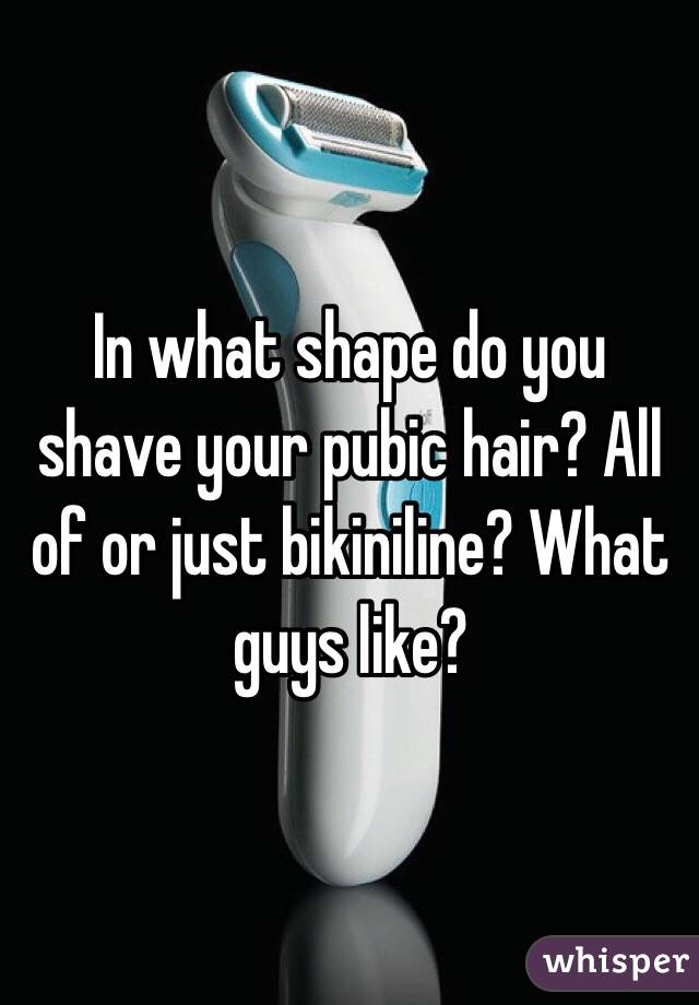 In what shape do you shave your pubic hair? All of or just bikiniline? What guys like? 