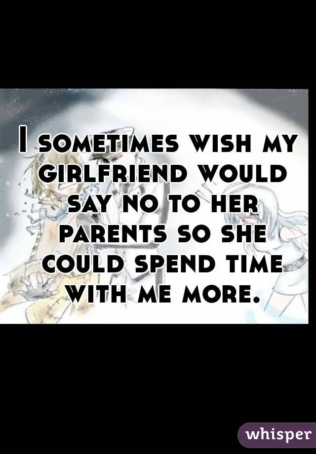 I sometimes wish my girlfriend would say no to her parents so she could spend time with me more.